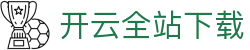 开云全站APP下载 - KAIYUN官方版应用中心 - 腾讯